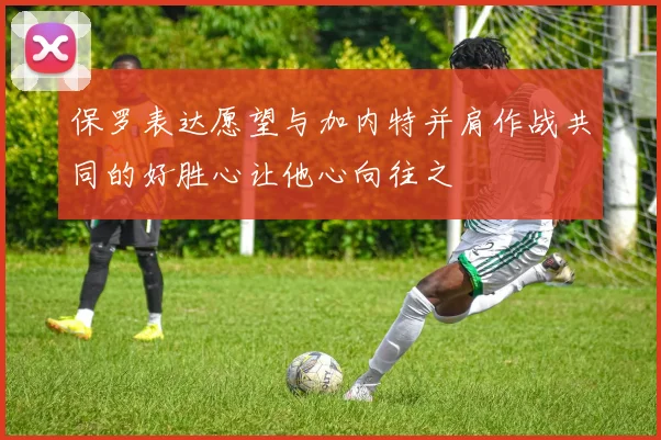 保罗表达愿望与加内特并肩作战共同的好胜心让他心向往之