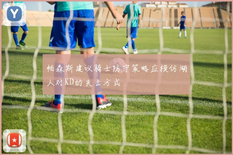 帕森斯建议骑士防守策略应模仿湖人对KD的夹击方式