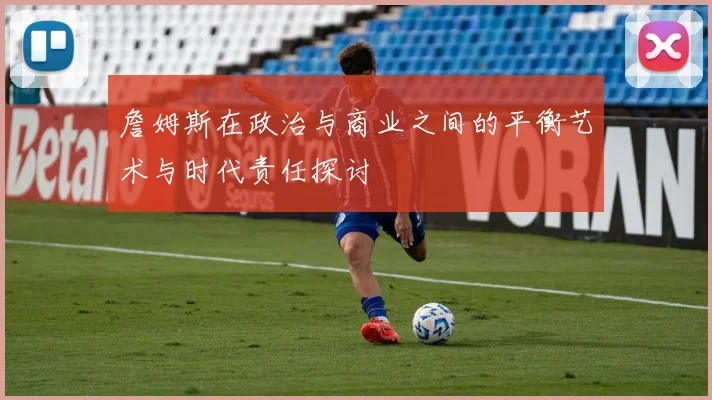 詹姆斯在政治与商业之间的平衡艺术与时代责任探讨
