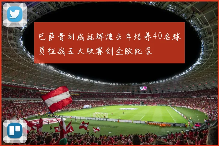 巴萨青训成就辉煌去年培养40名球员征战五大联赛创全欧纪录
