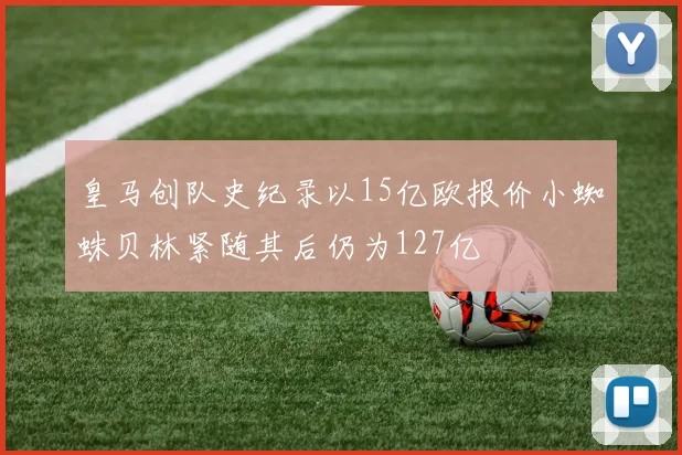 皇马创队史纪录以15亿欧报价小蜘蛛贝林紧随其后仍为127亿