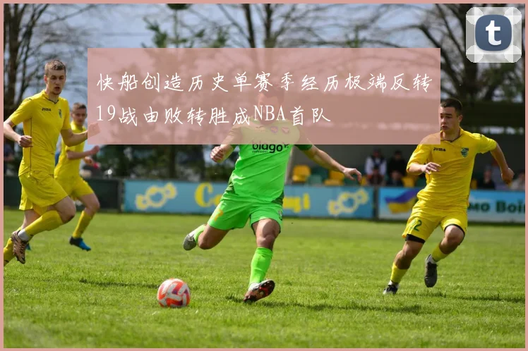 快船创造历史单赛季经历极端反转19战由败转胜成NBA首队