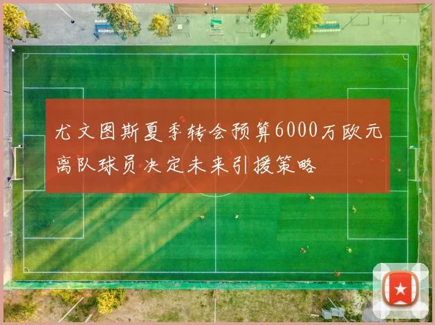 尤文图斯夏季转会预算6000万欧元离队球员决定未来引援策略