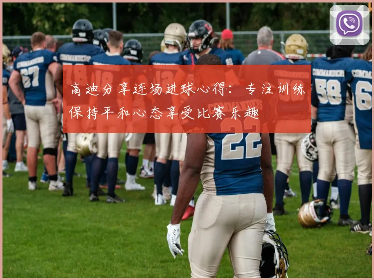 高迪分享连场进球心得：专注训练保持平和心态享受比赛乐趣