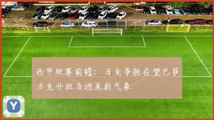 西甲联赛前瞻：马竞争胜在望巴萨力克升班马迎来新气象