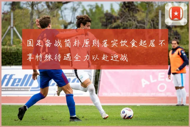国足备战简朴原则落实饮食起居不享特殊待遇全力以赴迎战