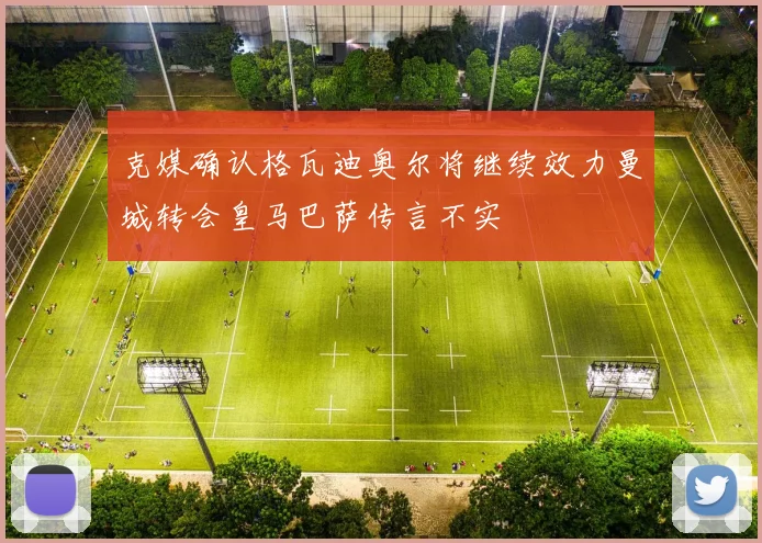 克媒确认格瓦迪奥尔将继续效力曼城转会皇马巴萨传言不实