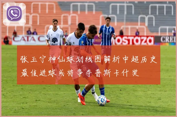 张玉宁神仙球划线图解析中超历史最佳进球或将争夺普斯卡什奖