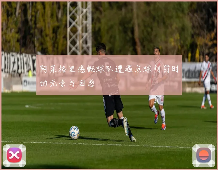 阿莱格里感慨球队遭遇点球判罚时的无奈与困惑