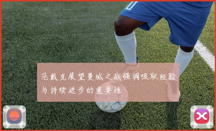 范戴克展望曼城之战强调吸取经验与持续进步的重要性