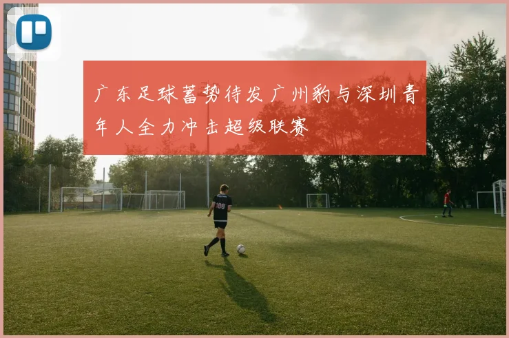 广东足球蓄势待发广州豹与深圳青年人全力冲击超级联赛