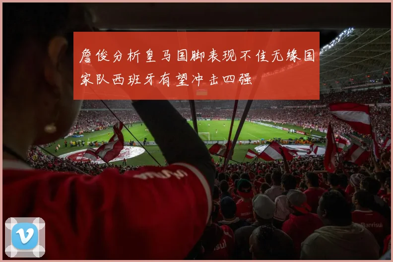 詹俊分析皇马国脚表现不佳无缘国家队西班牙有望冲击四强