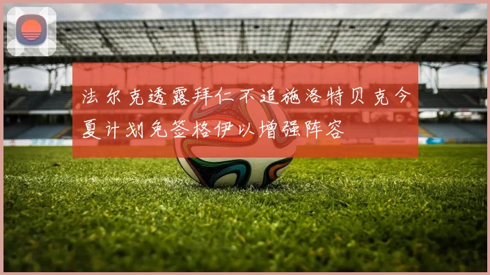 法尔克透露拜仁不追施洛特贝克今夏计划免签格伊以增强阵容