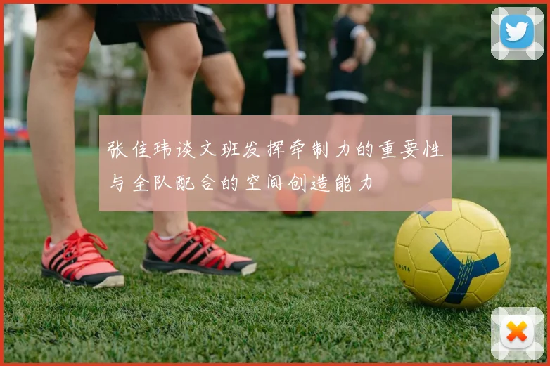 张佳玮谈文班发挥牵制力的重要性与全队配合的空间创造能力