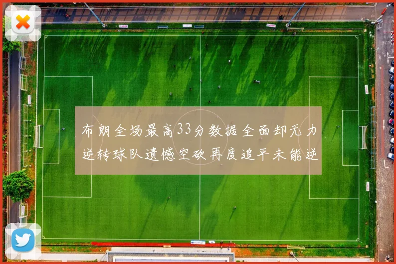 布朗全场最高33分数据全面却无力逆转球队遗憾空砍再度追平未能逆袭