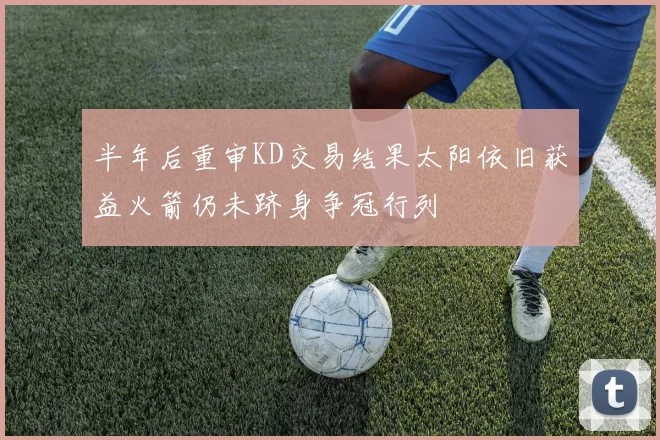 半年后重审KD交易结果太阳依旧获益火箭仍未跻身争冠行列