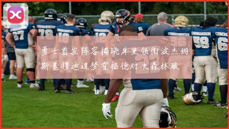 勇士首发阵容揭晓库里领衔波杰姆斯基穆迪追梦霍福德对决森林狼
