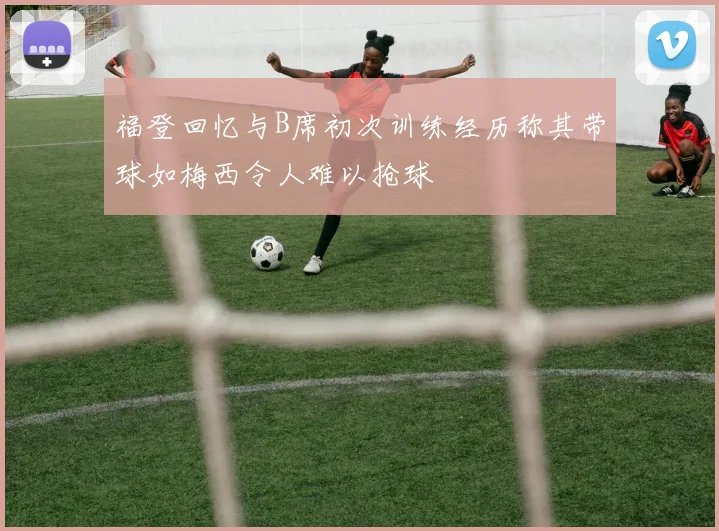 福登回忆与B席初次训练经历称其带球如梅西令人难以抢球