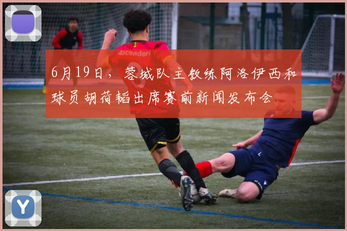6月19日，蓉城队主教练阿洛伊西和球员胡荷韬出席赛前新闻发布会