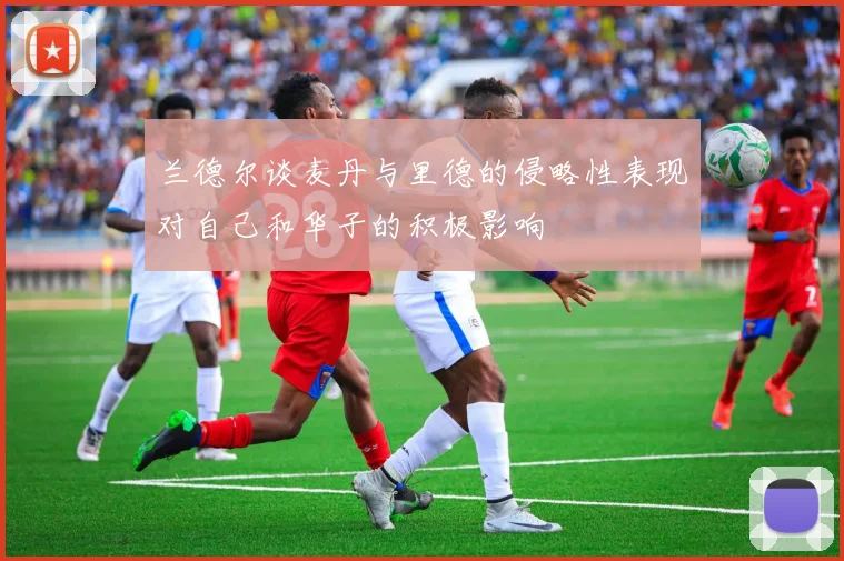 兰德尔谈麦丹与里德的侵略性表现对自己和华子的积极影响