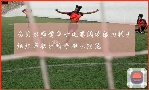 戈贝尔盛赞华子比赛阅读能力提升组织串联让对手难以防范