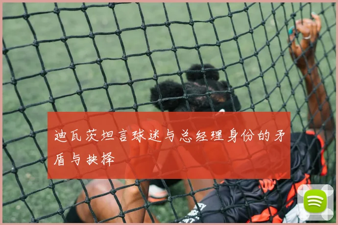 迪瓦茨坦言球迷与总经理身份的矛盾与抉择