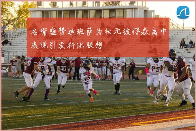 名嘴盛赞迪班萨为状元彼得森高中表现引发科比联想