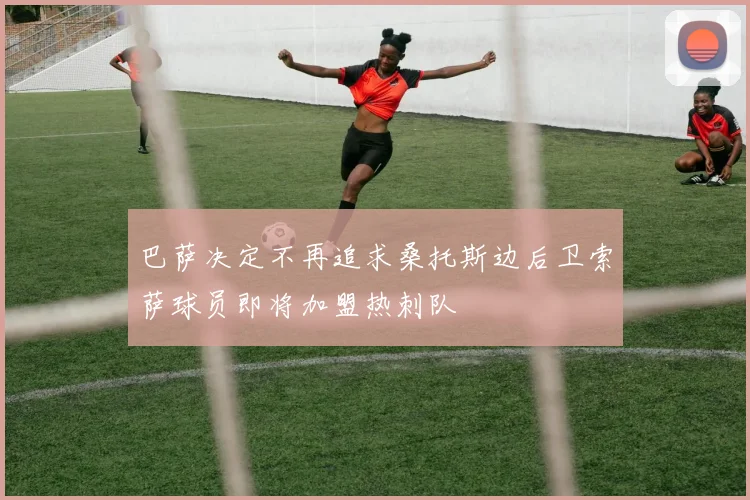 巴萨决定不再追求桑托斯边后卫索萨球员即将加盟热刺队