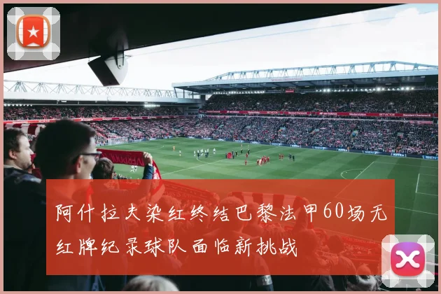阿什拉夫染红终结巴黎法甲60场无红牌纪录球队面临新挑战