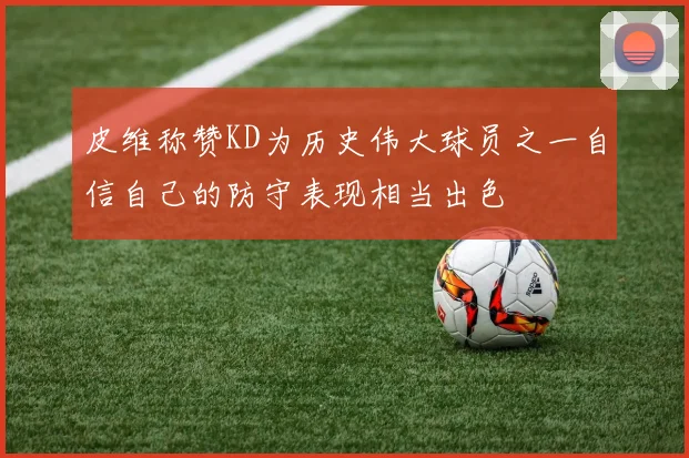 皮维称赞KD为历史伟大球员之一自信自己的防守表现相当出色