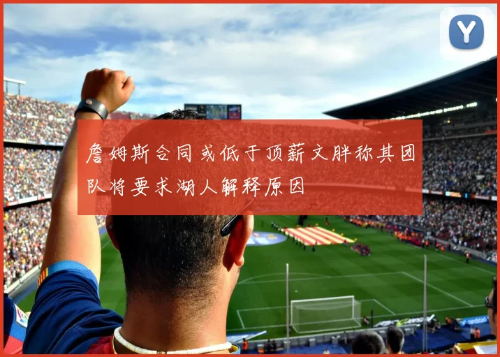 詹姆斯合同或低于顶薪文胖称其团队将要求湖人解释原因