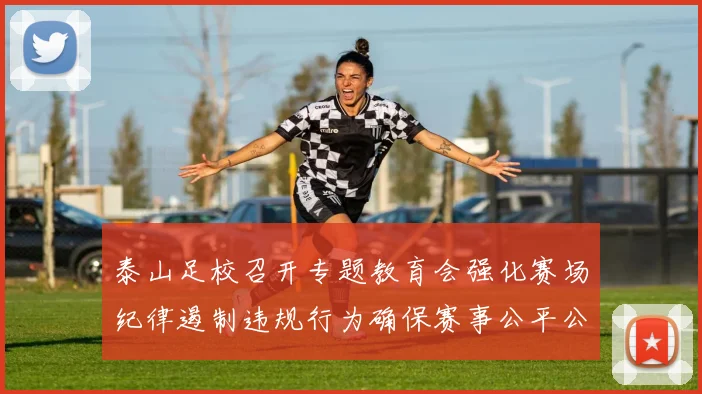 泰山足校召开专题教育会强化赛场纪律遏制违规行为确保赛事公平公正