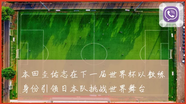 本田圭佑志在下一届世界杯以教练身份引领日本队挑战世界舞台