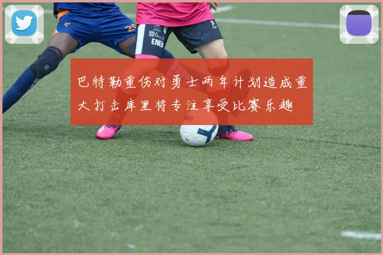 巴特勒重伤对勇士两年计划造成重大打击库里将专注享受比赛乐趣